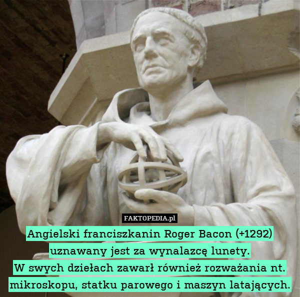 Angielski franciszkanin Roger Bacon (+1292) uznawany jest za wynalazcę lunety.
W swych dziełach zawarł również rozważania nt. mikroskopu, statku parowego i maszyn latających. 