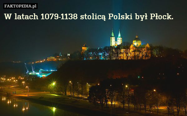 W latach 1079-1138 stolicą Polski był Płock. 