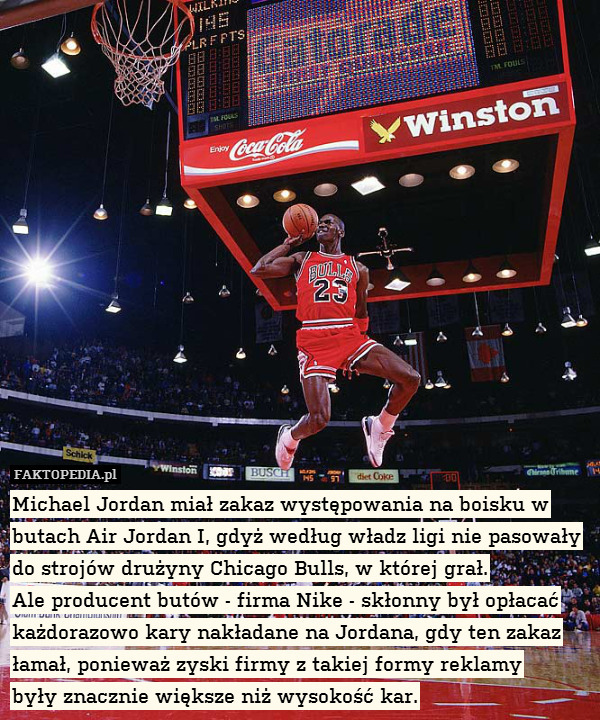 Michael Jordan miał zakaz występowania na boisku w butach Air Jordan I, gdyż według władz ligi nie pasowały do strojów drużyny Chicago Bulls, w której grał.
Ale producent butów - firma Nike - skłonny był opłacać każdorazowo kary nakładane na Jordana, gdy ten zakaz łamał, ponieważ zyski firmy z takiej formy reklamy
były znacznie większe niż wysokość kar. 