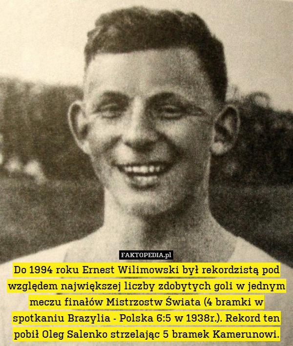 Do 1994 roku Ernest Wilimowski był rekordzistą pod względem największej liczby zdobytych goli w jednym meczu finałów Mistrzostw Świata (4 bramki w spotkaniu Brazylia - Polska 6:5 w 1938r.). Rekord ten pobił Oleg Salenko strzelając 5 bramek Kamerunowi. 