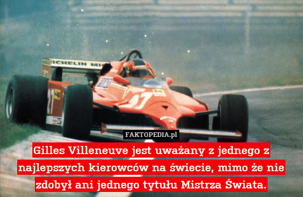 Gilles Villeneuve jest uważany z jednego z najlepszych kierowców na świecie, mimo że nie zdobył ani jednego tytułu Mistrza Świata. 