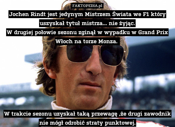 Jochen Rindt jest jedynym Mistrzem Świata we F1 który uszyskał tytuł mistrza... nie żyjąc.
W drugiej połowie sezonu zginął w wypadku w Grand Prix Włoch na torze Monza. 







W trakcie sezonu uzyskał taką przewagę ,że drugi zawodnik nie mógł odrobić straty punktowej. 