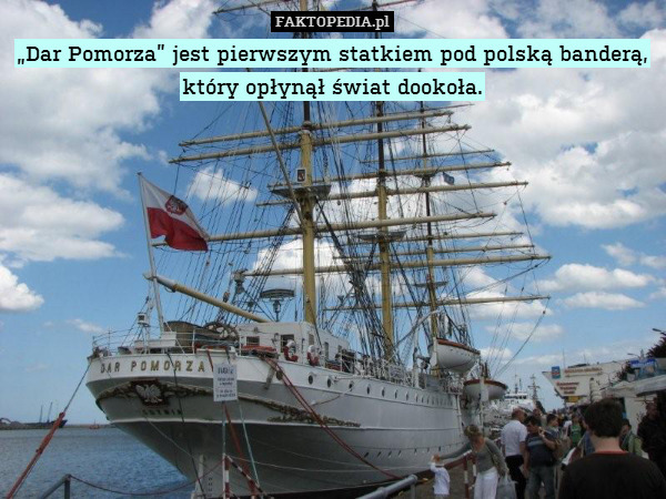 „Dar Pomorza” jest pierwszym statkiem pod polską banderą, który opłynął świat dookoła. 