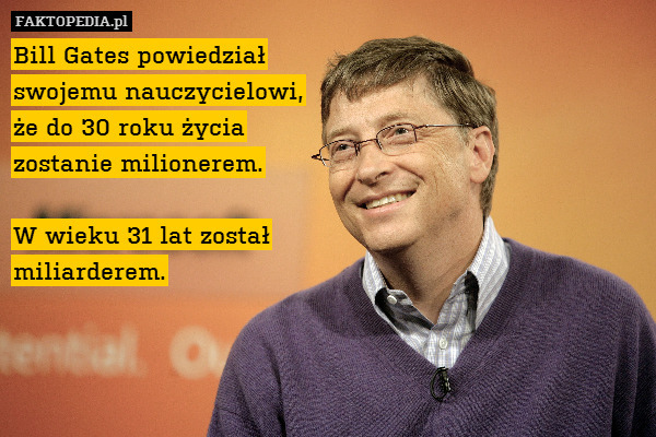 Bill Gates powiedział
swojemu nauczycielowi,
że do 30 roku życia
zostanie milionerem.

W wieku 31 lat został
miliarderem. 