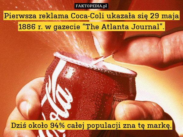Pierwsza reklama Coca-Coli ukazała się 29 maja 1886 r. w gazecie “The Atlanta Journal”.








Dziś około 94% całej populacji zna tę markę. 