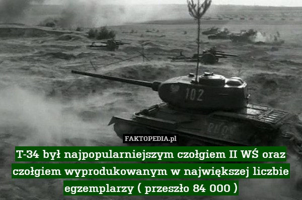 T-34 był najpopularniejszym czołgiem II WŚ oraz czołgiem wyprodukowanym w największej liczbie egzemplarzy ( przeszło 84 000 ) 