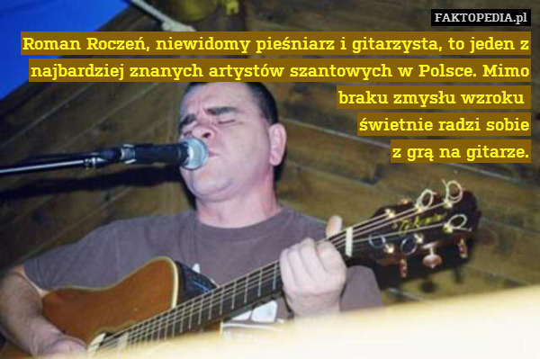 Roman Roczeń, niewidomy pieśniarz i gitarzysta, to jeden z najbardziej znanych artystów szantowych w Polsce. Mimo braku zmysłu wzroku 
świetnie radzi sobie
z grą na gitarze. 