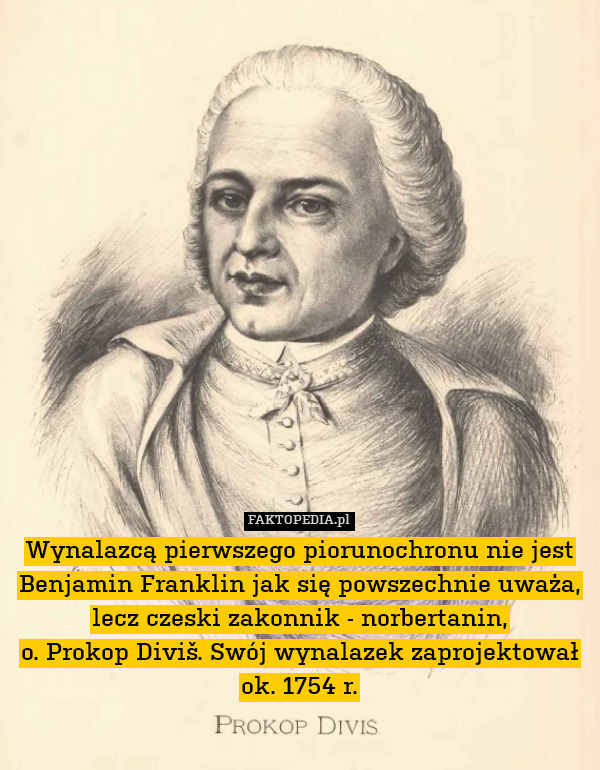Wynalazcą pierwszego piorunochronu nie jest Benjamin Franklin jak się powszechnie uważa, lecz czeski zakonnik - norbertanin,
o. Prokop Diviš. Swój wynalazek zaprojektował ok. 1754 r. 