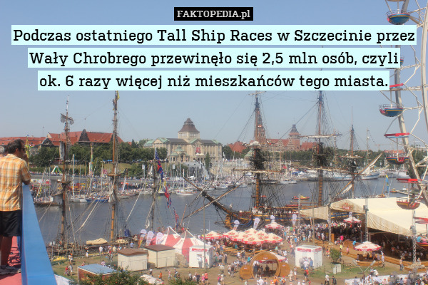 Podczas ostatniego Tall Ship Races w Szczecinie przez Wały Chrobrego przewinęło się 2,5 mln osób, czyli
ok. 6 razy więcej niż mieszkańców tego miasta. 