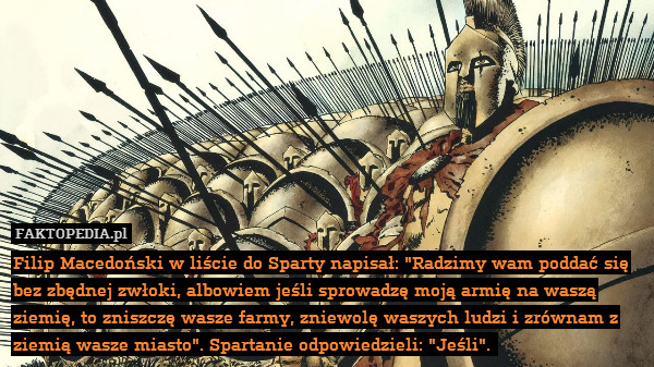 Filip Macedoński w liście do Sparty napisał: "Radzimy wam poddać się bez zbędnej zwłoki, albowiem jeśli sprowadzę moją armię na waszą ziemię, to zniszczę wasze farmy, zniewolę waszych ludzi i zrównam z ziemią wasze miasto". Spartanie odpowiedzieli: "Jeśli". 