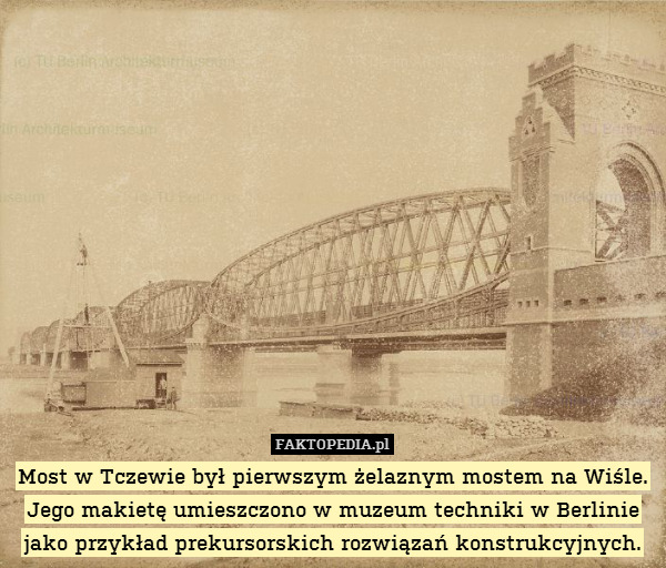Most w Tczewie był pierwszym żelaznym mostem na Wiśle. Jego makietę umieszczono w muzeum techniki w Berlinie jako przykład prekursorskich rozwiązań konstrukcyjnych. 