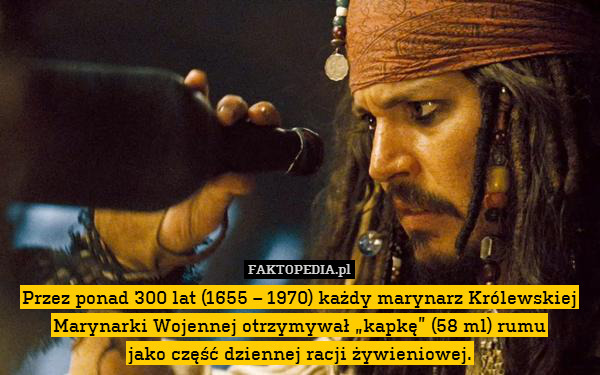 Przez ponad 300 lat (1655 – 1970) każdy marynarz Królewskiej Marynarki Wojennej otrzymywał „kapkę” (58 ml) rumu
jako część dziennej racji żywieniowej. 