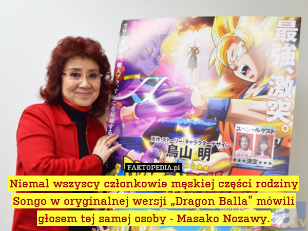 Niemal wszyscy członkowie męskiej części rodziny Songo w oryginalnej wersji „Dragon Balla” mówili głosem tej samej osoby - Masako Nozawy. 