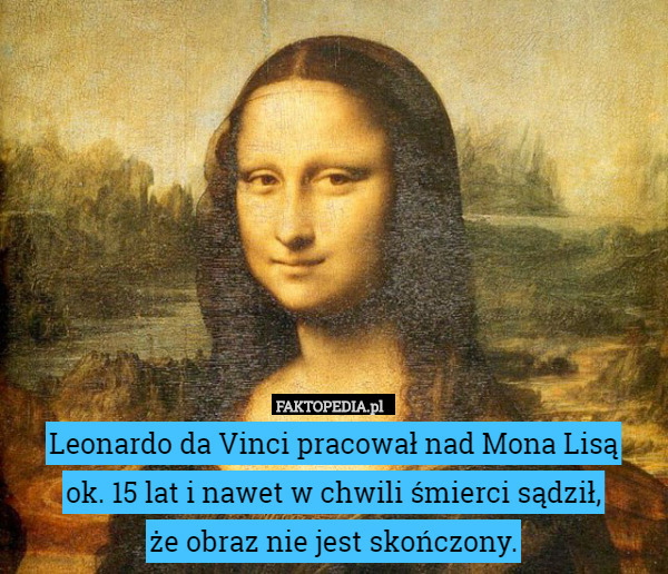 Leonardo da Vinci pracował nad Mona Lisą
 ok. 15 lat i nawet w chwili śmierci sądził,
 że obraz nie jest skończony. 