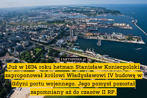 Już w 1634 roku hetman Stanisław Koniecpolski zaproponował królowi Władysławowi IV budowę w Gdyni portu wojennego. Jego pomysł pozostał zapomniany aż do czasów II RP. 
