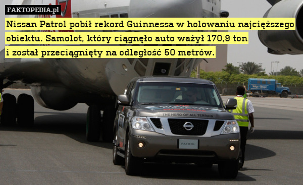 Nissan Patrol pobił rekord Guinnessa w holowaniu najcięższego obiektu. Samolot, który ciągnęło auto ważył 170,9 ton
i został przeciągnięty na odległość 50 metrów. 
