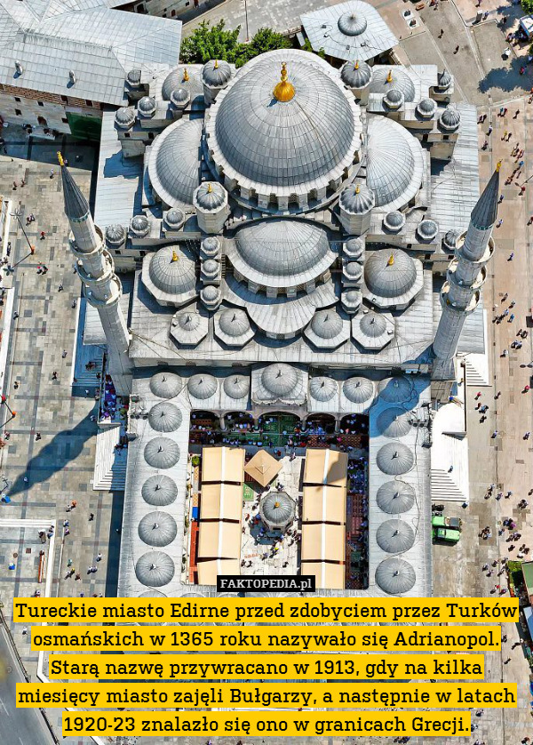 Tureckie miasto Edirne przed zdobyciem przez Turków osmańskich w 1365 roku nazywało się Adrianopol. Starą nazwę przywracano w 1913, gdy na kilka miesięcy miasto zajęli Bułgarzy, a następnie w latach 1920-23 znalazło się ono w granicach Grecji. 