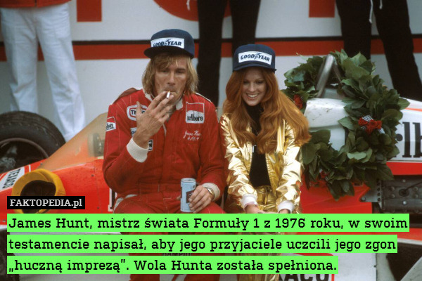 James Hunt, mistrz świata Formuły 1 z 1976 roku, w swoim testamencie napisał, aby jego przyjaciele uczcili jego zgon „huczną imprezą”. Wola Hunta została spełniona. 