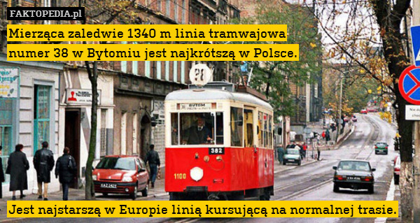 Mierząca zaledwie 1340 m linia tramwajowa
numer 38 w Bytomiu jest najkrótszą w Polsce.







Jest najstarszą w Europie linią kursującą na normalnej trasie. 