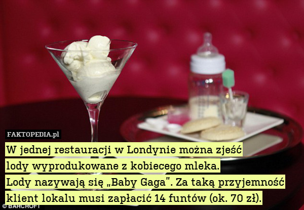 W jednej restauracji w Londynie można zjeść
lody wyprodukowane z kobiecego mleka.
Lody nazywają się „Baby Gaga”. Za taką przyjemność klient lokalu musi zapłacić 14 funtów (ok. 70 zł). 