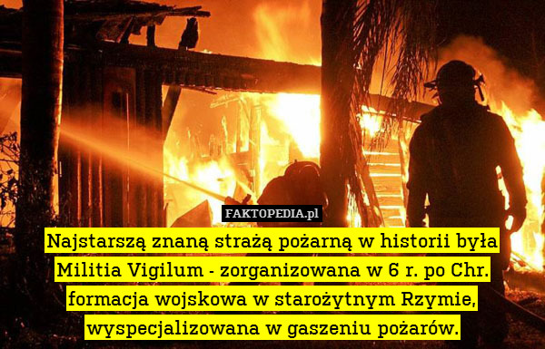 Najstarszą znaną strażą pożarną w historii była
Militia Vigilum - zorganizowana w 6 r. po Chr.
formacja wojskowa w starożytnym Rzymie, wyspecjalizowana w gaszeniu pożarów. 