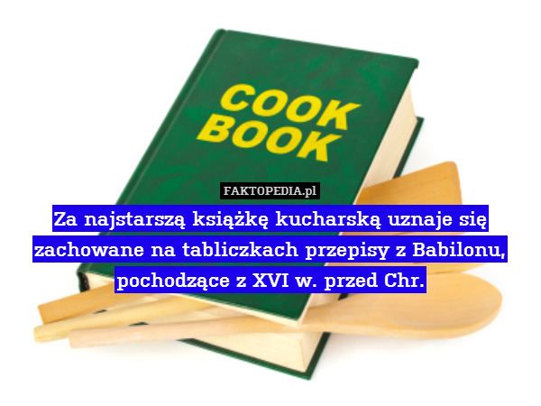 Za najstarszą książkę kucharską uznaje się zachowane na tabliczkach przepisy z Babilonu, pochodzące z XVI w. przed Chr. 