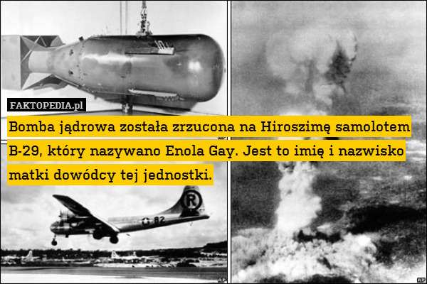 Bomba jądrowa została zrzucona na Hiroszimę samolotem B-29, który nazywano Enola Gay. Jest to imię i nazwisko matki dowódcy tej jednostki. 