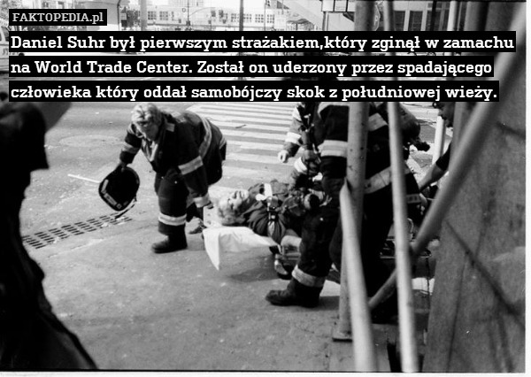 Daniel Suhr był pierwszym strażakiem,który zginął w zamachu na World Trade Center. Został on uderzony przez spadającego człowieka który oddał samobójczy skok z południowej wieży. 