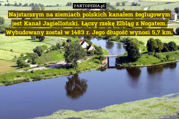 Najstarszym na ziemiach polskich kanałem żeglugowym jest Kanał Jagielloński. Łączy rzekę Elbląg z Nogatem. Wybudowany został w 1483 r. Jego długość wynosi 5,7 km. 