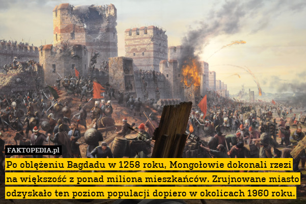Po oblężeniu Bagdadu w 1258 roku, Mongołowie dokonali rzezi na większość z ponad miliona mieszkańców. Zrujnowane miasto odzyskało ten poziom populacji dopiero w okolicach 1960 roku. 