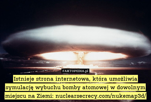 Istnieje strona internetowa, która umożliwia symulację wybuchu bomby atomowej w dowolnym miejscu na Ziemi: nuclearsecrecy.com/nukemap3d/ 