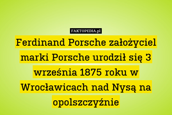 Ferdinand Porsche założyciel marki Porsche urodził się 3 września 1875 roku w Wrocławicach nad Nysą na opolszczyźnie 