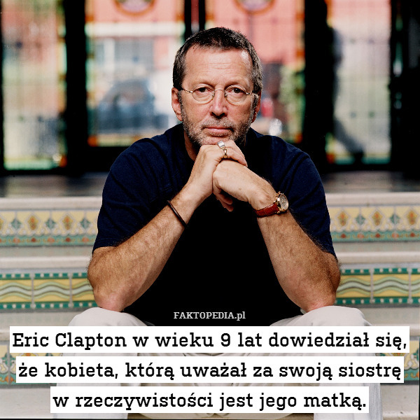 Eric Clapton w wieku 9 lat dowiedział się, że kobieta, którą uważał za swoją siostrę w rzeczywistości jest jego matką. 