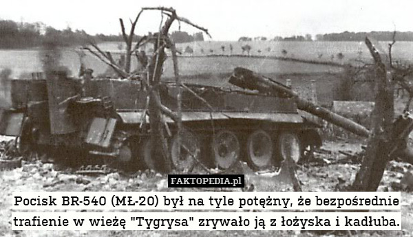 Pocisk BR-540 (MŁ-20) był na tyle potężny, że bezpośrednie trafienie w wieżę "Tygrysa" zrywało ją z łożyska i kadłuba. 