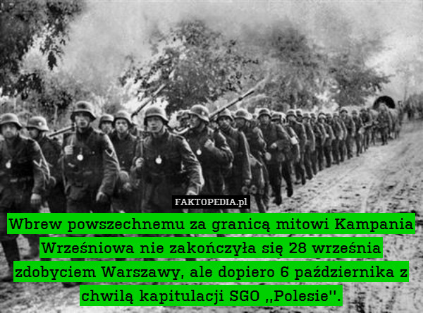 Wbrew powszechnemu za granicą mitowi Kampania Wrześniowa nie zakończyła się 28 września zdobyciem Warszawy, ale dopiero 6 października z chwilą kapitulacji SGO ,,Polesie&apos;&apos;. 