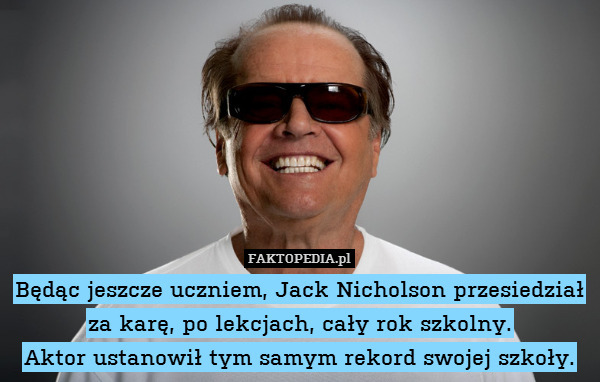Będąc jeszcze uczniem, Jack Nicholson przesiedział za karę, po lekcjach, cały rok szkolny.
Aktor ustanowił tym samym rekord swojej szkoły. 