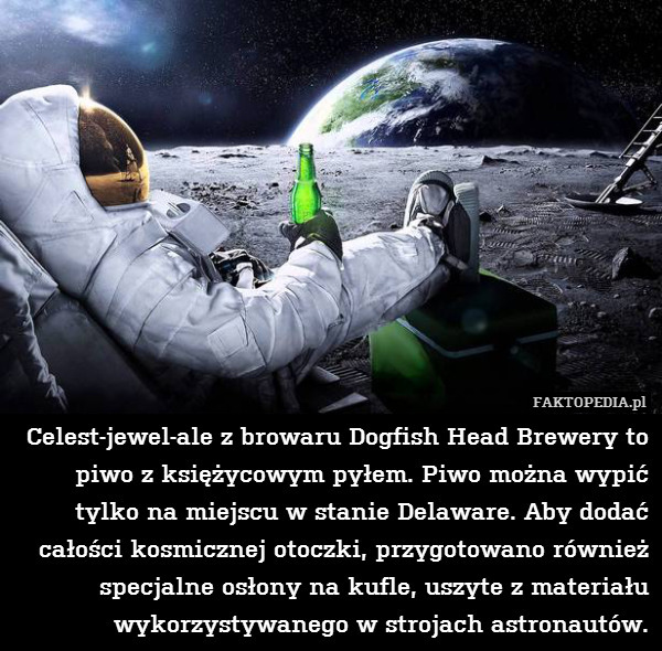 Celest-jewel-ale z browaru Dogfish Head Brewery to piwo z księżycowym pyłem. Piwo można wypić tylko na miejscu w stanie Delaware. Aby dodać całości kosmicznej otoczki, przygotowano również specjalne osłony na kufle, uszyte z materiału wykorzystywanego w strojach astronautów. 