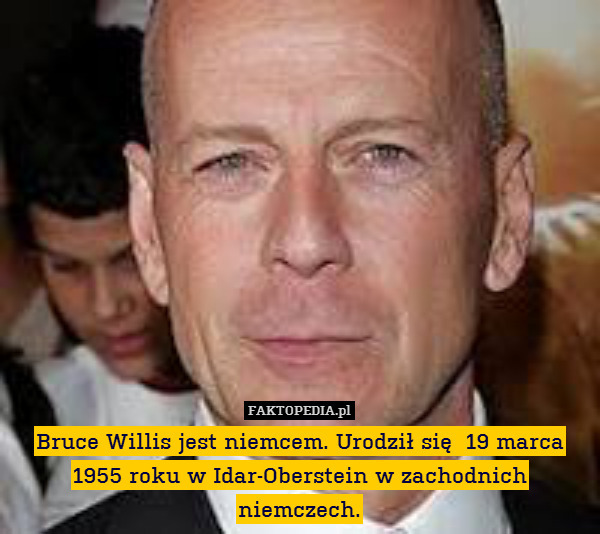 Bruce Willis jest niemcem. Urodził się  19 marca 1955 roku w Idar-Oberstein w zachodnich niemczech. 
