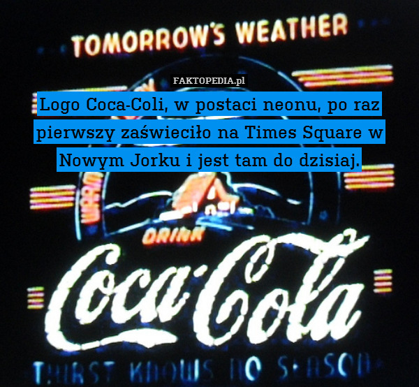 Logo Coca-Coli, w postaci neonu, po raz pierwszy zaświeciło na Times Square w Nowym Jorku i jest tam do dzisiaj. 