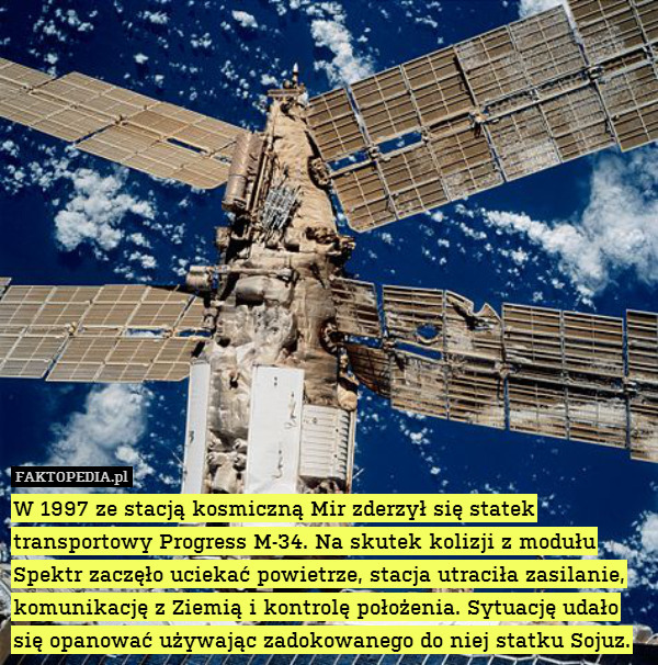 W 1997 ze stacją kosmiczną Mir zderzył się statek transportowy Progress M-34. Na skutek kolizji z modułu Spektr zaczęło uciekać powietrze, stacja utraciła zasilanie, komunikację z Ziemią i kontrolę położenia. Sytuację udało się opanować używając zadokowanego do niej statku Sojuz. 