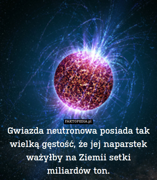 Gwiazda neutronowa posiada tak wielką gęstość, że jej naparstek ważyłby na Ziemii setki miliardów ton. 