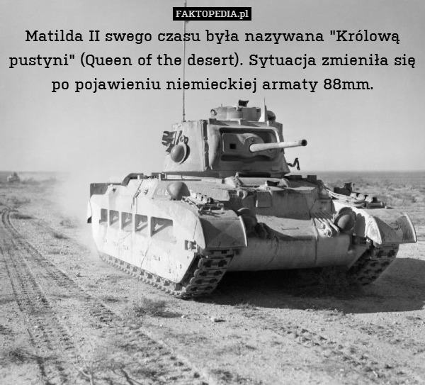 Matilda II swego czasu była nazywana "Królową pustyni" (Queen of the desert). Sytuacja zmieniła się po pojawieniu niemieckiej armaty 88mm. 