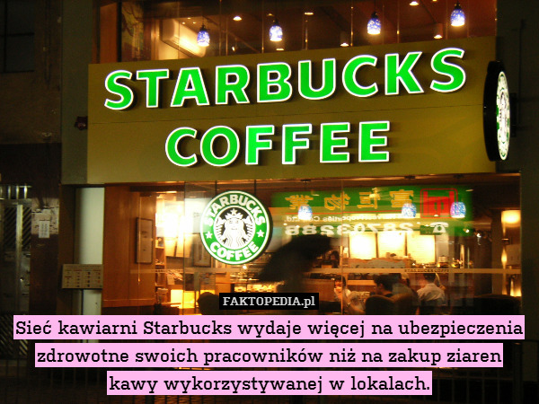 Sieć kawiarni Starbucks wydaje więcej na ubezpieczenia zdrowotne swoich pracowników niż na zakup ziaren kawy wykorzystywanej w lokalach. 