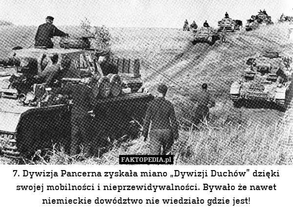 7. Dywizja Pancerna zyskała miano „Dywizji Duchów” dzięki swojej mobilności i nieprzewidywalności. Bywało że nawet niemieckie dowództwo nie wiedziało gdzie jest! 