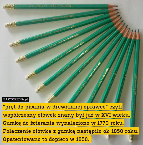 "pręt do pisania w drewnianej oprawce" czyli współczesny ołówek znany był już w XVI wieku. Gumkę do ścierania wynaleziono w 1770 roku. Połaczenie ołówka z gumką nastąpiło ok 1850 roku. Opatentowano to dopiero w 1858. 