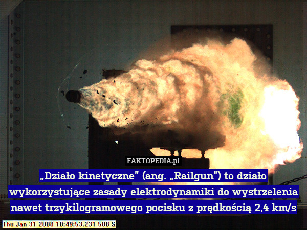 „Działo kinetyczne” (ang. „Railgun”) to działo wykorzystujące zasady elektrodynamiki do wystrzelenia nawet trzykilogramowego pocisku z prędkością 2,4 km/s 