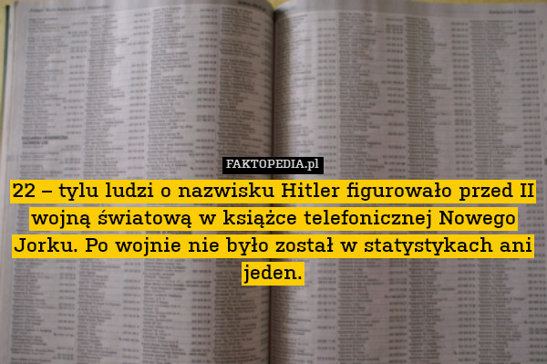 22 – tylu ludzi o nazwisku Hitler figurowało przed II wojną światową w książce telefonicznej Nowego Jorku. Po wojnie nie było został w statystykach ani jeden. 