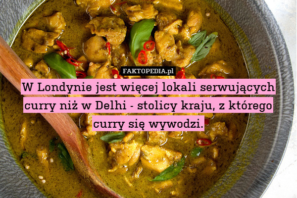 W Londynie jest więcej lokali serwujących curry niż w Delhi - stolicy kraju, z którego
curry się wywodzi. 