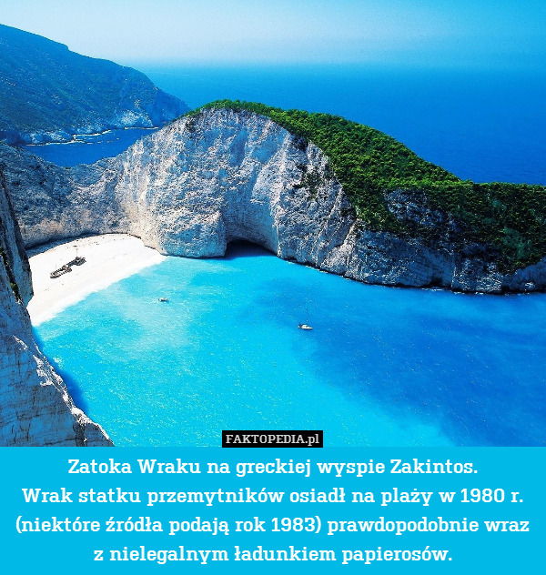 Zatoka Wraku na greckiej wyspie Zakintos.
Wrak statku przemytników osiadł na plaży w 1980 r. (niektóre źródła podają rok 1983) prawdopodobnie wraz z nielegalnym ładunkiem papierosów. 