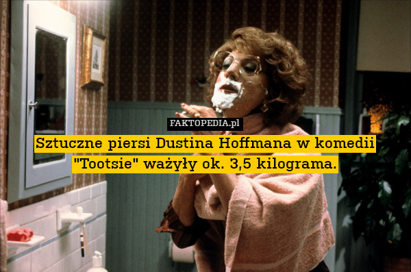 Sztuczne piersi Dustina Hoffmana w komedii "Tootsie" ważyły ok. 3,5 kilograma. 